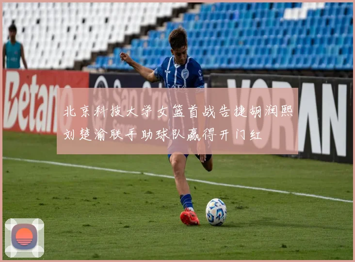 北京科技大学女篮首战告捷胡润熙刘楚渝联手助球队赢得开门红
