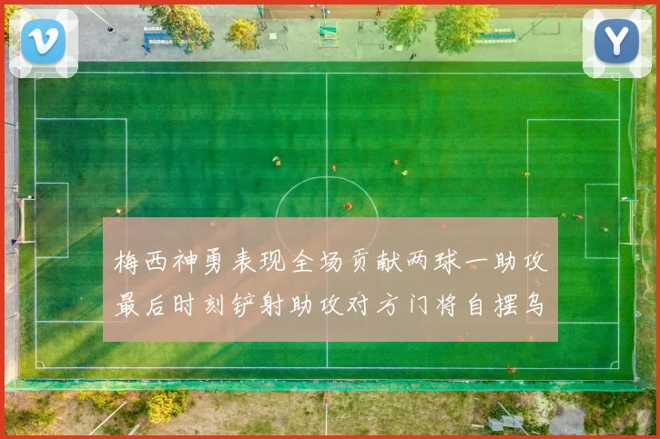 梅西神勇表现全场贡献两球一助攻最后时刻铲射助攻对方门将自摆乌龙