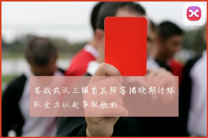 客战武汉三镇首发阵容揭晓期待球队全力以赴争取胜利
