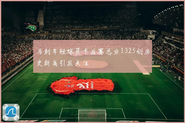 马刺年轻球员季后赛总分1325创历史新高引发关注