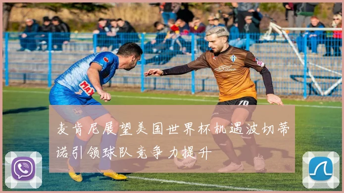 麦肯尼展望美国世界杯机遇波切蒂诺引领球队竞争力提升