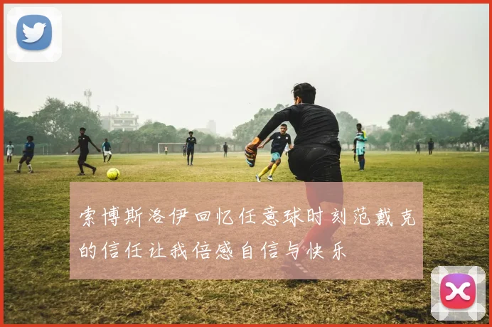 索博斯洛伊回忆任意球时刻范戴克的信任让我倍感自信与快乐