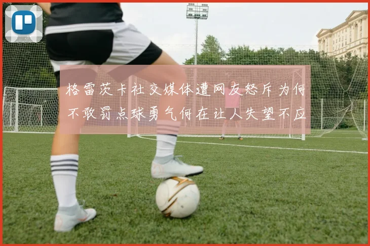 格雷茨卡社交媒体遭网友怒斥为何不敢罚点球勇气何在让人失望不应躲在塔后