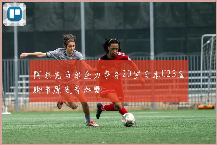 阿尔克马尔全力争夺20岁日本U23国脚市原吏音加盟