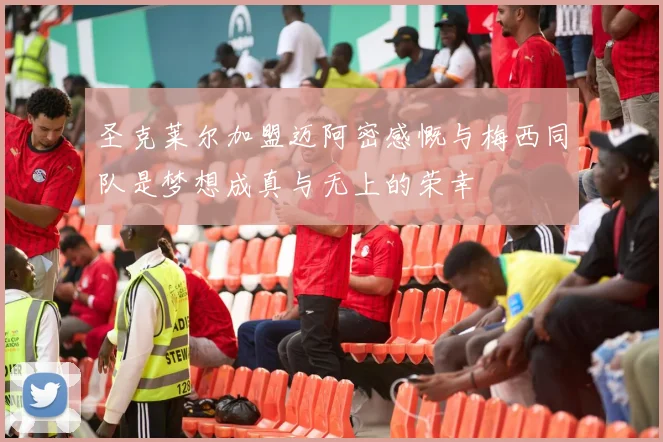 圣克莱尔加盟迈阿密感慨与梅西同队是梦想成真与无上的荣幸