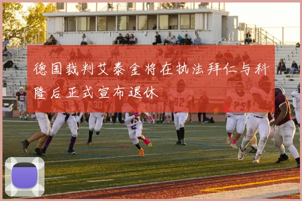 德国裁判艾泰金将在执法拜仁与科隆后正式宣布退休