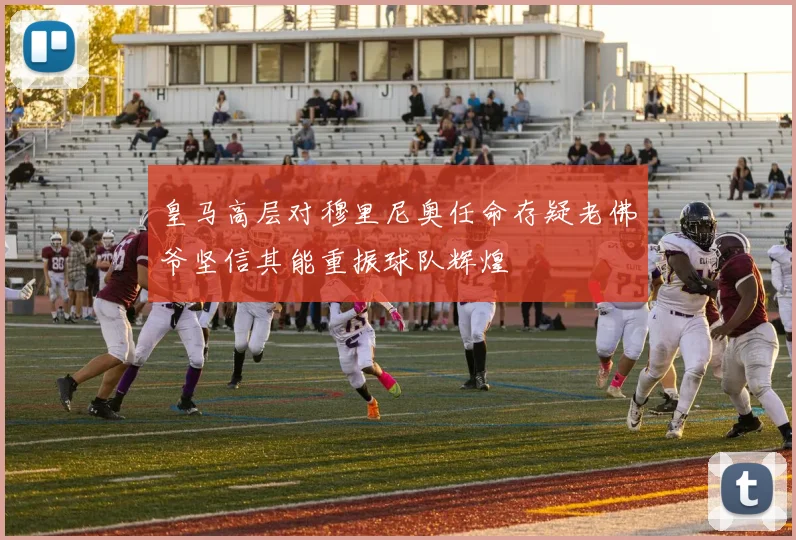 皇马高层对穆里尼奥任命存疑老佛爷坚信其能重振球队辉煌