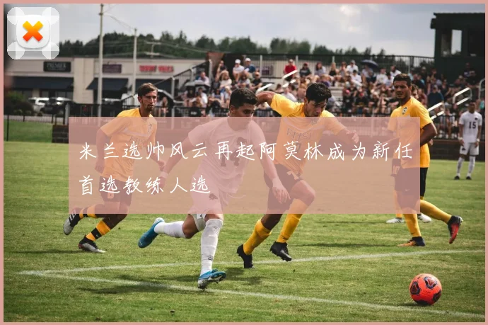 米兰选帅风云再起阿莫林成为新任首选教练人选