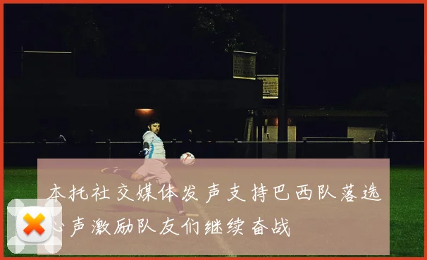 本托社交媒体发声支持巴西队落选心声激励队友们继续奋战
