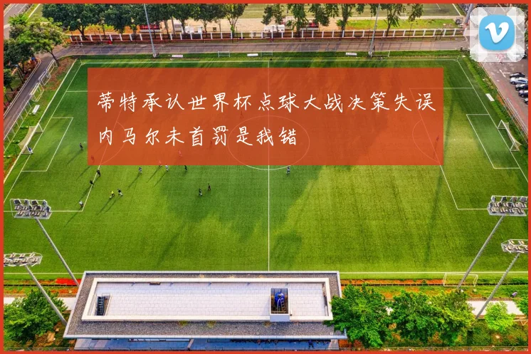 蒂特承认世界杯点球大战决策失误内马尔未首罚是我错