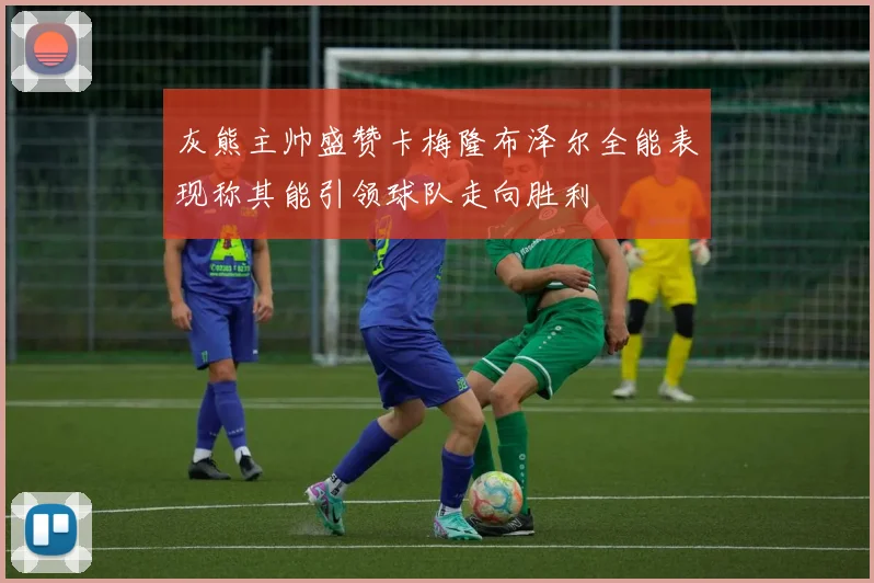 灰熊主帅盛赞卡梅隆布泽尔全能表现称其能引领球队走向胜利