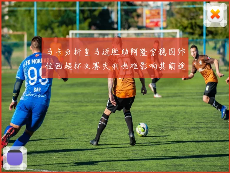 马卡分析皇马连胜助阿隆索稳固帅位西超杯决赛失利也难影响其前途