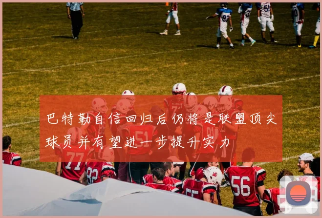 巴特勒自信回归后仍将是联盟顶尖球员并有望进一步提升实力