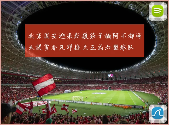 北京国安迎来新援茹子楠阿不都海米提贾非凡邓捷夫正式加盟球队