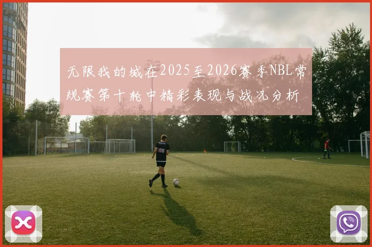 无限我的城在2025至2026赛季NBL常规赛第十轮中精彩表现与战况分析