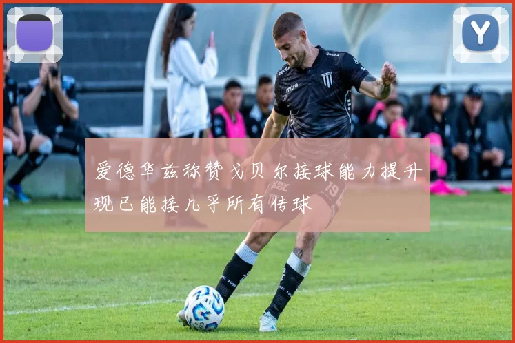 爱德华兹称赞戈贝尔接球能力提升现已能接几乎所有传球