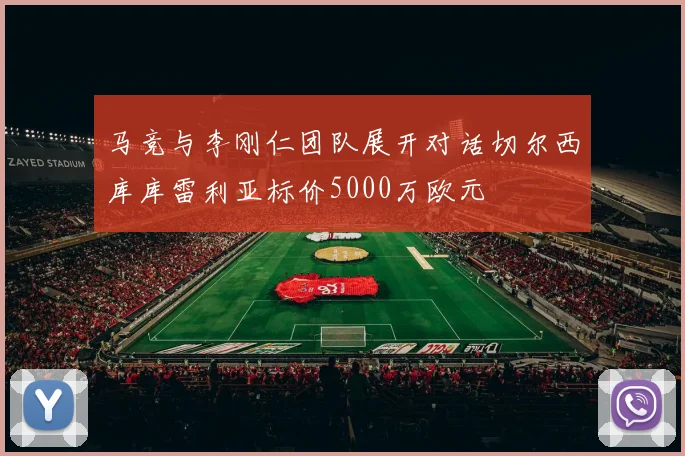 马竞与李刚仁团队展开对话切尔西库库雷利亚标价5000万欧元