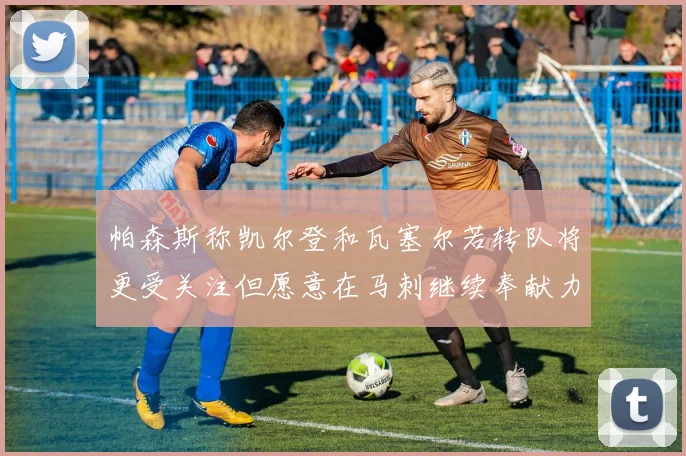 帕森斯称凯尔登和瓦塞尔若转队将更受关注但愿意在马刺继续奉献力量