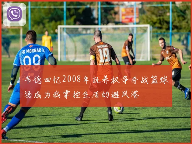 韦德回忆2008年抚养权争夺战篮球场成为我掌控生活的避风港