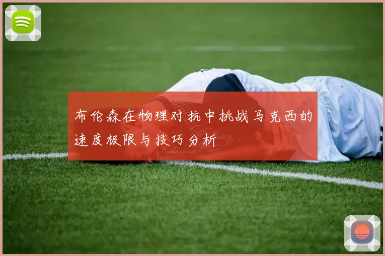 布伦森在物理对抗中挑战马克西的速度极限与技巧分析