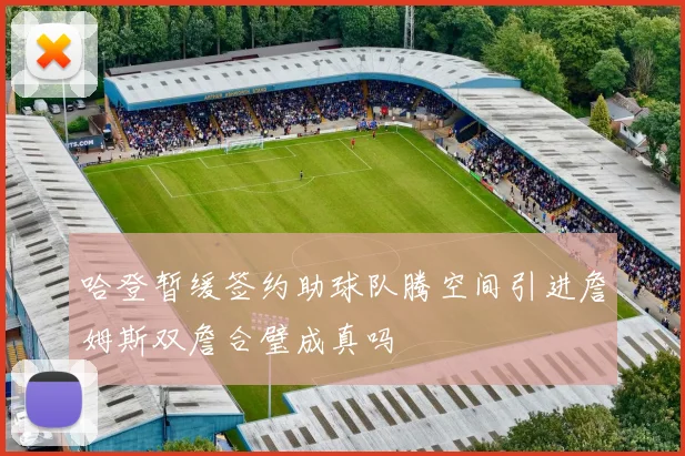 哈登暂缓签约助球队腾空间引进詹姆斯双詹合璧成真吗