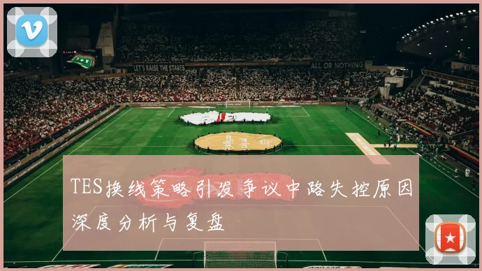 TES换线策略引发争议中路失控原因深度分析与复盘