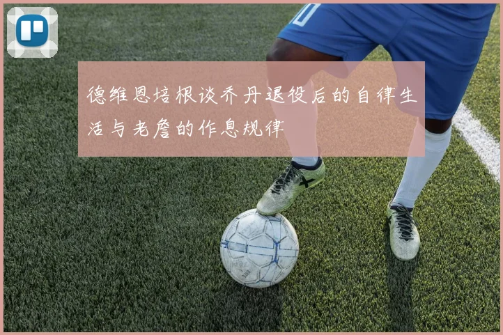 德维恩培根谈乔丹退役后的自律生活与老詹的作息规律